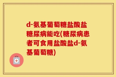 d-氨基葡萄糖盐酸盐糖尿病能吃(糖尿病患者可食用盐酸盐d-氨基葡萄糖)