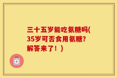 三十五岁能吃氨糖吗(35岁可否食用氨糖？解答来了！)