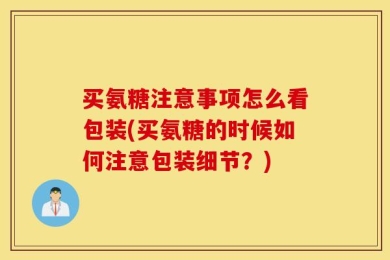 买氨糖注意事项怎么看包装(买氨糖的时候如何注意包装细节？)