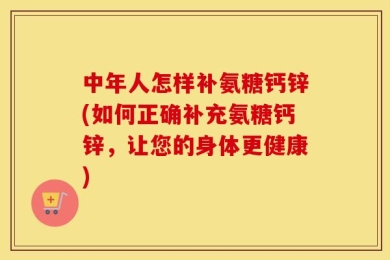 中年人怎样补氨糖钙锌(如何正确补充氨糖钙锌，让您的身体更健康)