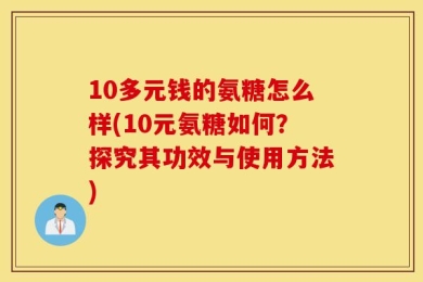 10多元钱的氨糖怎么样(10元氨糖如何？探究其功效与使用方法)