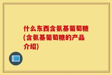 什么东西含氨基葡萄糖(含氨基葡萄糖的产品介绍)