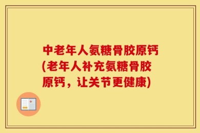 中老年人氨糖骨胶原钙(老年人补充氨糖骨胶原钙，让关节更健康)