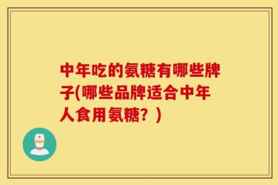 中年吃的氨糖有哪些牌子(哪些品牌适合中年人食用氨糖？)
