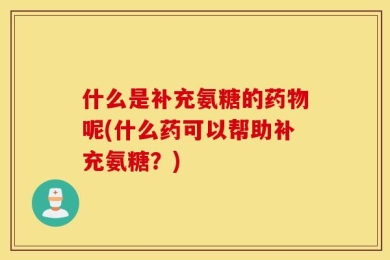 什么是补充氨糖的药物呢(什么药可以帮助补充氨糖？)