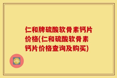仁和牌硫酸软骨素钙片价格(仁和硫酸软骨素钙片价格查询及购买)