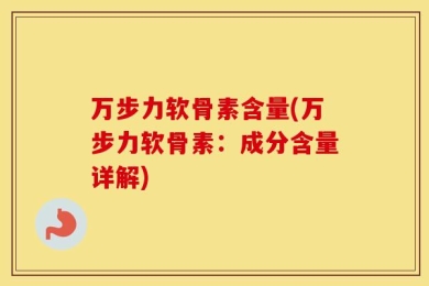 万步力软骨素含量(万步力软骨素：成分含量详解)