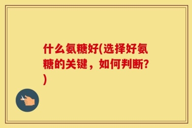 什么氨糖好(选择好氨糖的关键，如何判断？)