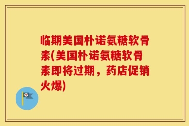 临期美国朴诺氨糖软骨素(美国朴诺氨糖软骨素即将过期，药店促销火爆)
