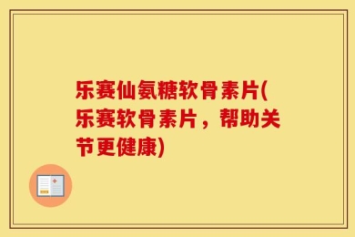 乐赛仙氨糖软骨素片(乐赛软骨素片，帮助关节更健康)