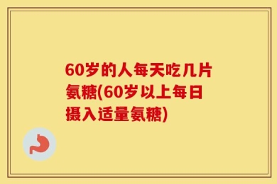 60岁的人每天吃几片氨糖(60岁以上每日摄入适量氨糖)