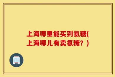 上海哪里能买到氨糖(上海哪儿有卖氨糖？)
