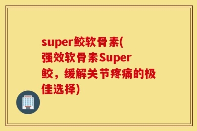 super鲛软骨素(强效软骨素Super鲛，缓解关节疼痛的极佳选择)