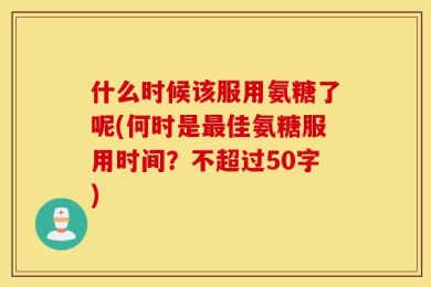 什么时候该服用氨糖了呢(何时是最佳氨糖服用时间？不超过50字)