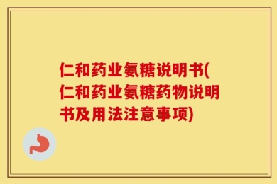 仁和药业氨糖说明书(仁和药业氨糖药物说明书及用法注意事项)