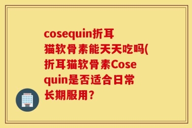 cosequin折耳猫软骨素能天天吃吗(折耳猫软骨素Cosequin是否适合日常长期服用？