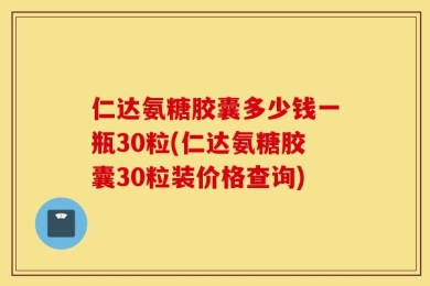 仁达氨糖胶囊多少钱一瓶30粒(仁达氨糖胶囊30粒装价格查询)