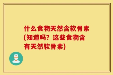 什么食物天然含软骨素(知道吗？这些食物含有天然软骨素)
