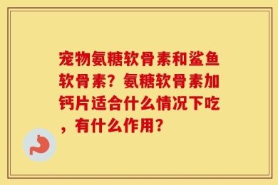 宠物氨糖软骨素和鲨鱼软骨素？氨糖软骨素加钙片适合什么情况下吃，有什么作用？