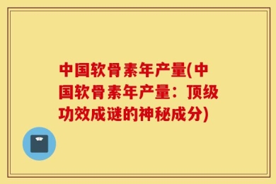 中国软骨素年产量(中国软骨素年产量：顶级功效成谜的神秘成分)