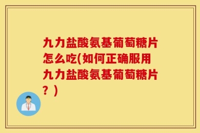 九力盐酸氨基葡萄糖片怎么吃(如何正确服用九力盐酸氨基葡萄糖片？)