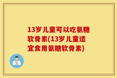 13岁儿童可以吃氨糖软骨素(13岁儿童适宜食用氨糖软骨素)