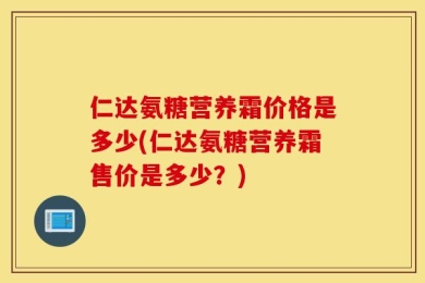 仁达氨糖营养霜价格是多少(仁达氨糖营养霜售价是多少？)