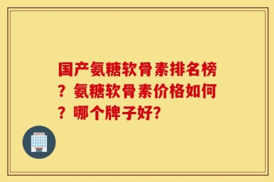 国产氨糖软骨素排名榜？氨糖软骨素价格如何？哪个牌子好？