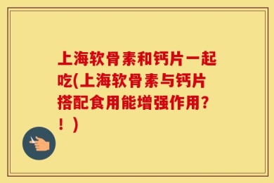 上海软骨素和钙片一起吃(上海软骨素与钙片搭配食用能增强作用？！)