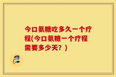 今口氨糖吃多久一个疗程(今口氨糖一个疗程需要多少天？)