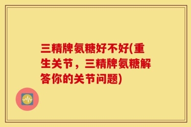 三精牌氨糖好不好(重生关节，三精牌氨糖解答你的关节问题)