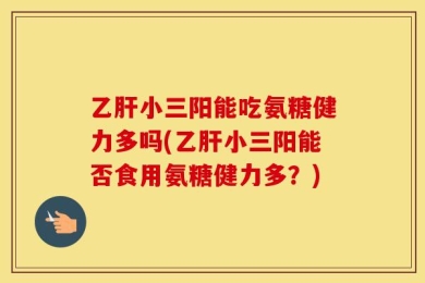 乙肝小三阳能吃氨糖健力多吗(乙肝小三阳能否食用氨糖健力多？)