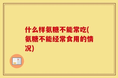 什么样氨糖不能常吃(氨糖不能经常食用的情况)