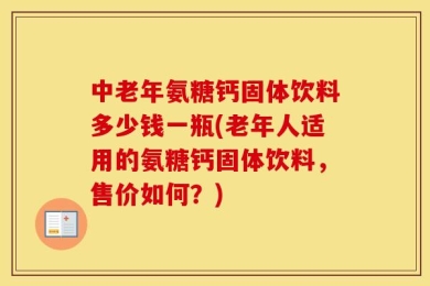 中老年氨糖钙固体饮料多少钱一瓶(老年人适用的氨糖钙固体饮料，售价如何？)