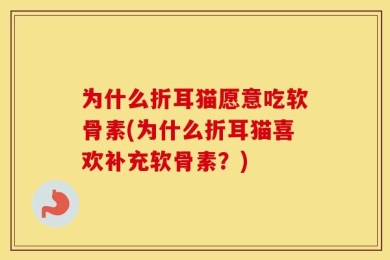 为什么折耳猫愿意吃软骨素(为什么折耳猫喜欢补充软骨素？)