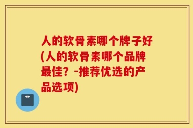 人的软骨素哪个牌子好(人的软骨素哪个品牌最佳？-推荐优选的产品选项)