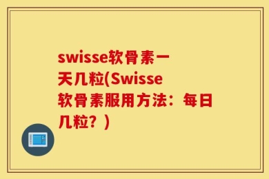 swisse软骨素一天几粒(Swisse软骨素服用方法：每日几粒？)