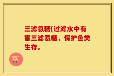 三滤氨糖(过滤水中有害三滤氨糖，保护鱼类生存。