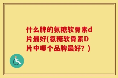 什么牌的氨糖软骨素d片最好(氨糖软骨素D片中哪个品牌最好？)
