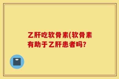 乙肝吃软骨素(软骨素有助于乙肝患者吗？