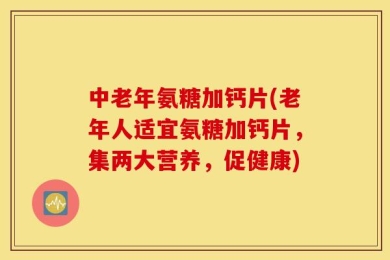 中老年氨糖加钙片(老年人适宜氨糖加钙片，集两大营养，促健康)