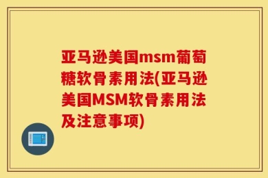 亚马逊美国msm葡萄糖软骨素用法(亚马逊美国MSM软骨素用法及注意事项)