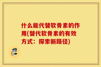 什么能代替软骨素的作用(替代软骨素的有效方式：探索新路径)