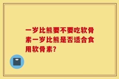 一岁比熊要不要吃软骨素一岁比熊是否适合食用软骨素？