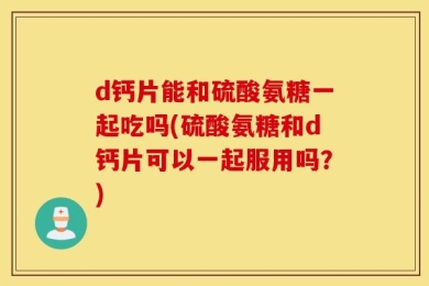d钙片能和硫酸氨糖一起吃吗(硫酸氨糖和d钙片可以一起服用吗？)