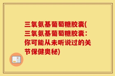 三氧氨基葡萄糖胶囊(三氧氨基葡萄糖胶囊：你可能从未听说过的关节保健奥秘)