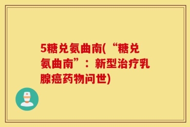 5糖兑氨曲南(“糖兑氨曲南”：新型治疗乳腺癌药物问世)