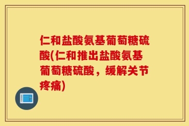 仁和盐酸氨基葡萄糖硫酸(仁和推出盐酸氨基葡萄糖硫酸，缓解关节疼痛)