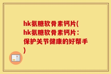 hk氨糖软骨素钙片(hk氨糖软骨素钙片：保护关节健康的好帮手)