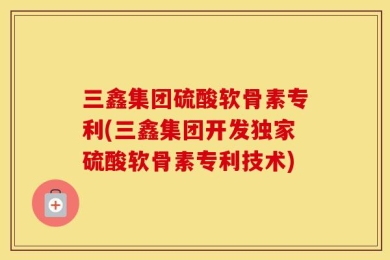 三鑫集团硫酸软骨素专利(三鑫集团开发独家硫酸软骨素专利技术)